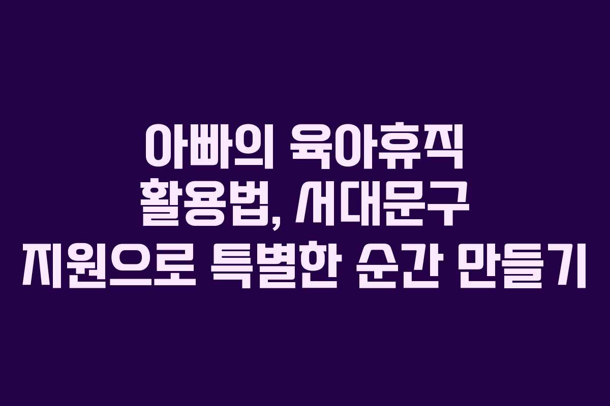 아빠의 육아휴직 활용법, 서대문구 지원으로 특별한 순간 만들기
