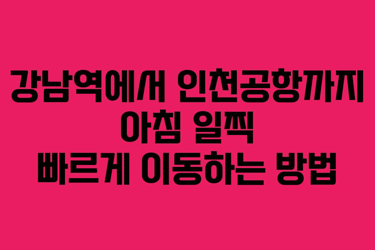 강남역에서 인천공항까지 아침 일찍 빠르게 이동하는 방법