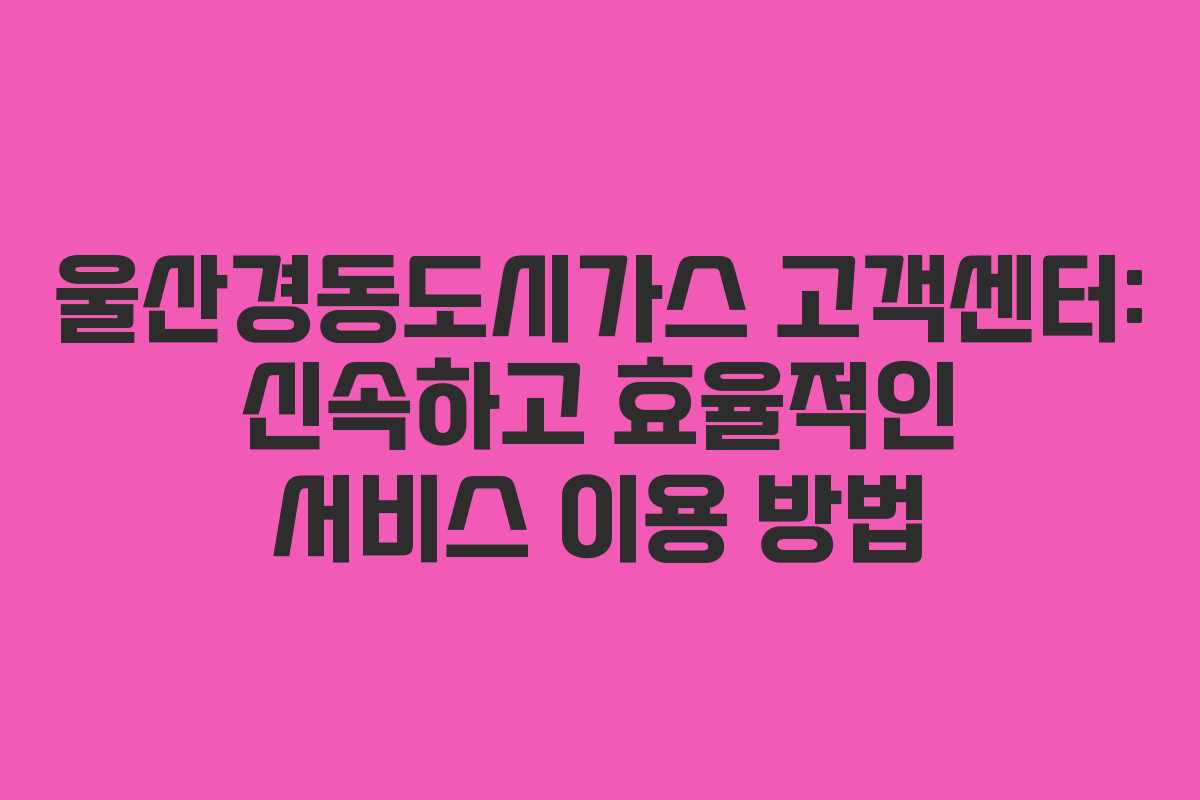 울산경동도시가스 고객센터: 신속하고 효율적인 서비스 이용 방법