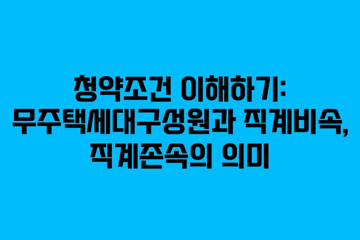 청약조건 이해하기: 무주택세대구성원과 직계비속, 직계존속의 의미