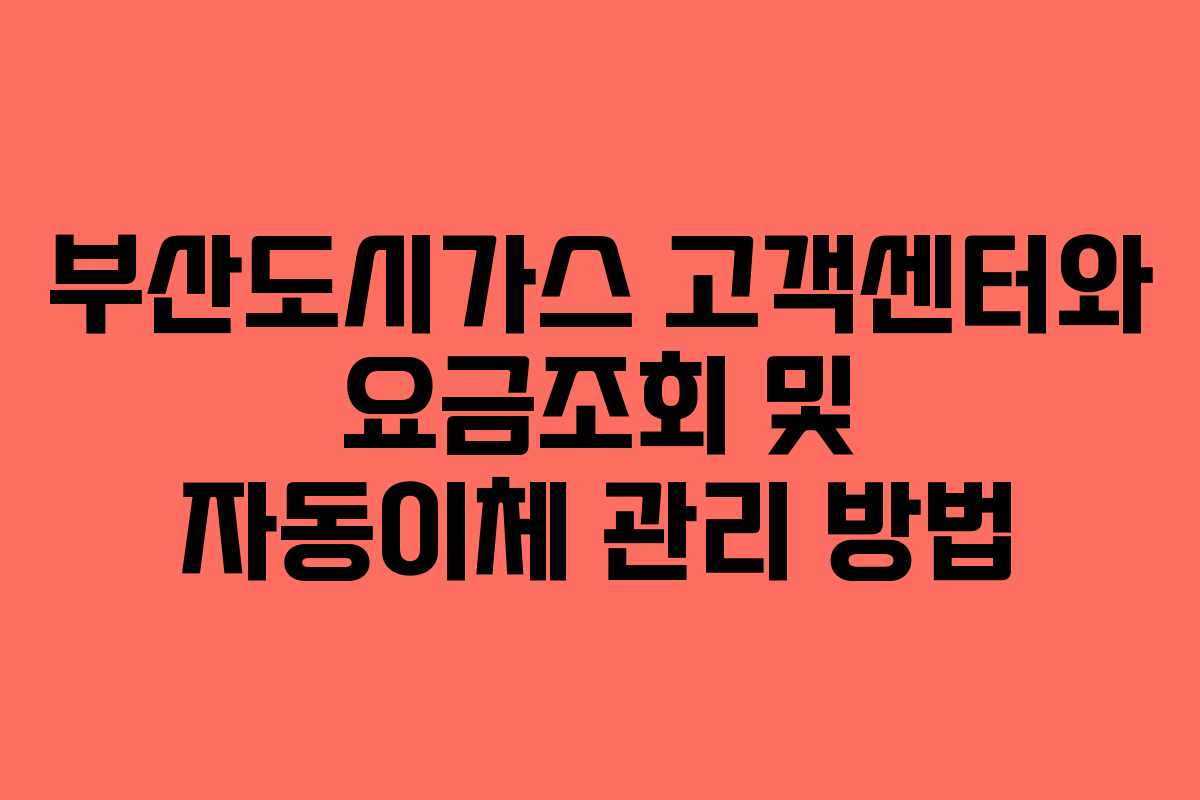 부산도시가스 고객센터와 요금조회 및 자동이체 관리 방법