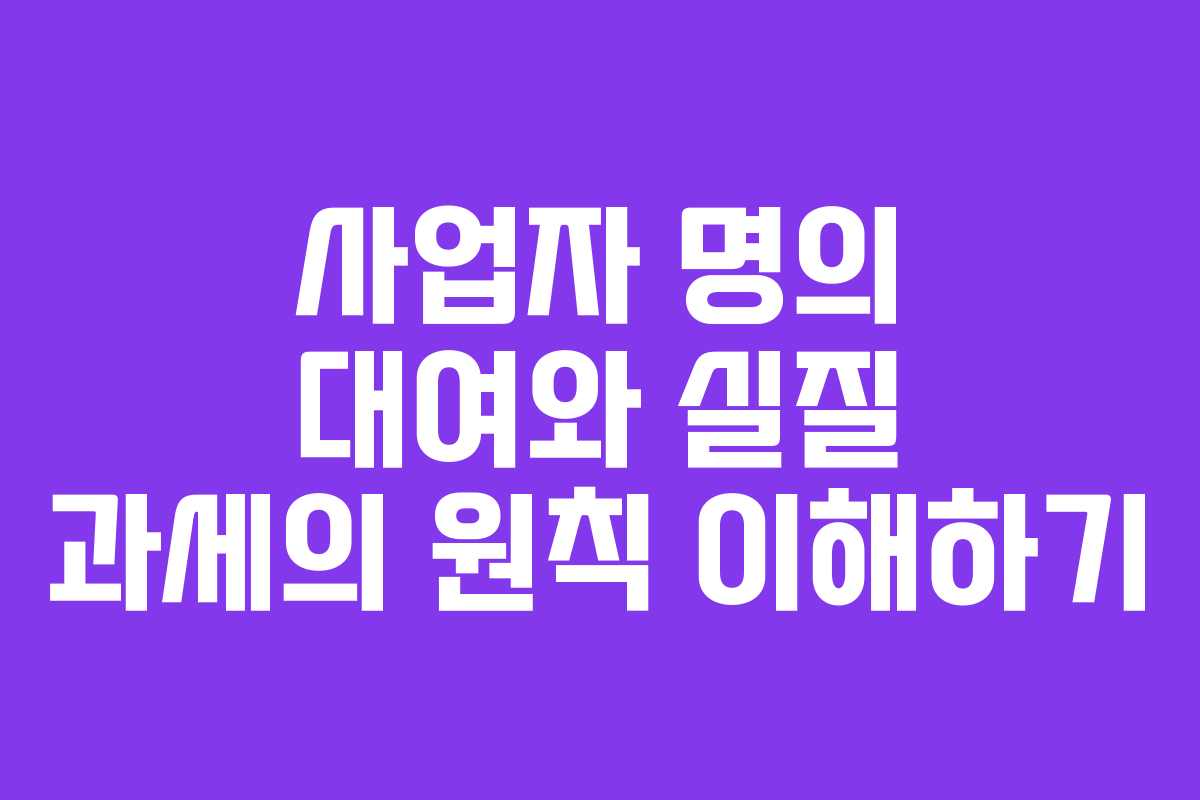 사업자 명의 대여와 실질 과세의 원칙 이해하기