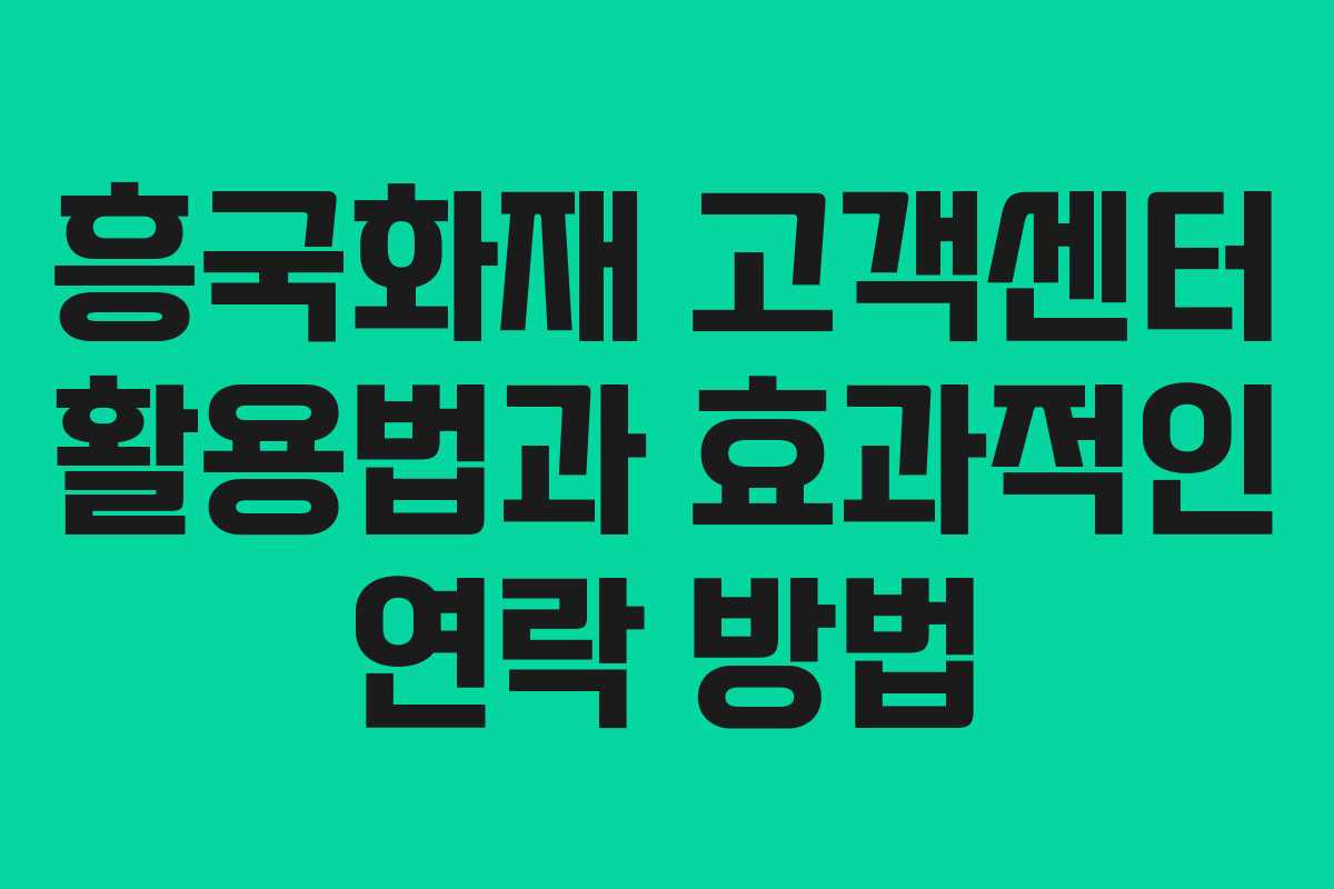 흥국화재 고객센터 활용법과 효과적인 연락 방법