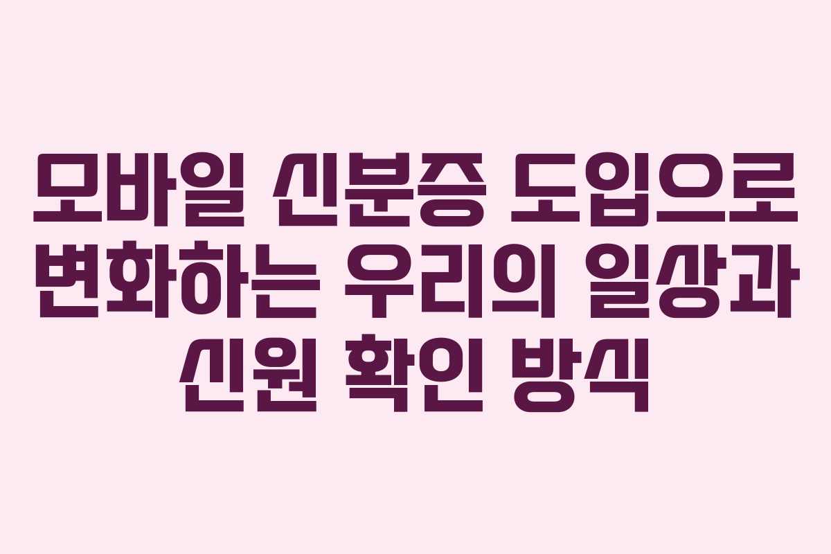 모바일 신분증 도입으로 변화하는 우리의 일상과 신원 확인 방식