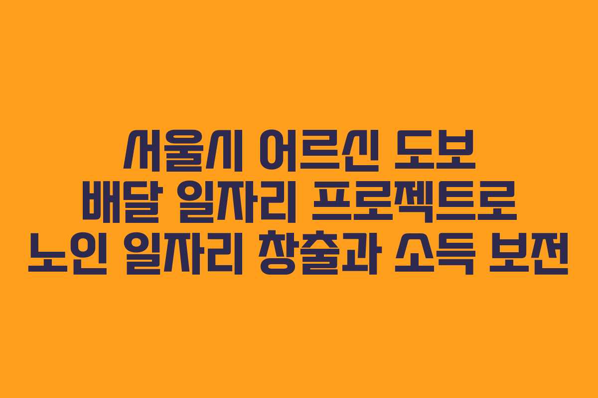 서울시 어르신 도보 배달 일자리 프로젝트로 노인 일자리 창출과 소득 보전