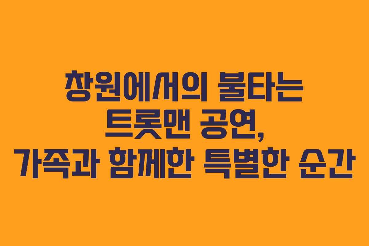 창원에서의 불타는 트롯맨 공연, 가족과 함께한 특별한 순간