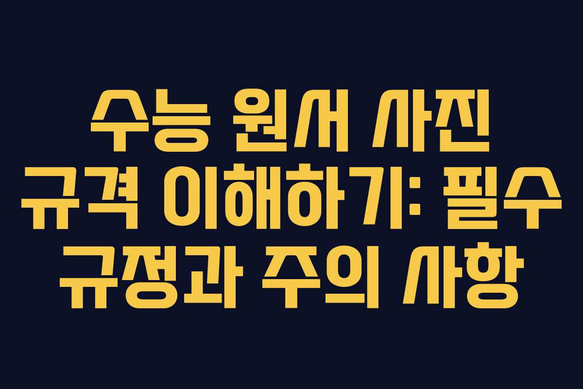 수능 원서 사진 규격 이해하기: 필수 규정과 주의 사항