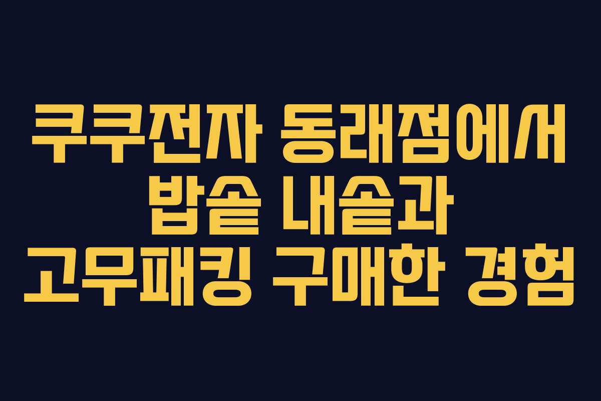 쿠쿠전자 동래점에서 밥솥 내솥과 고무패킹 구매한 경험