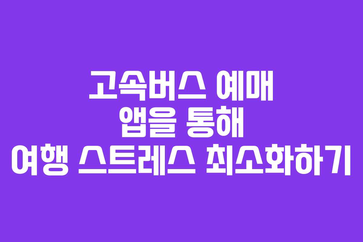 고속버스 예매 앱을 통해 여행 스트레스 최소화하기