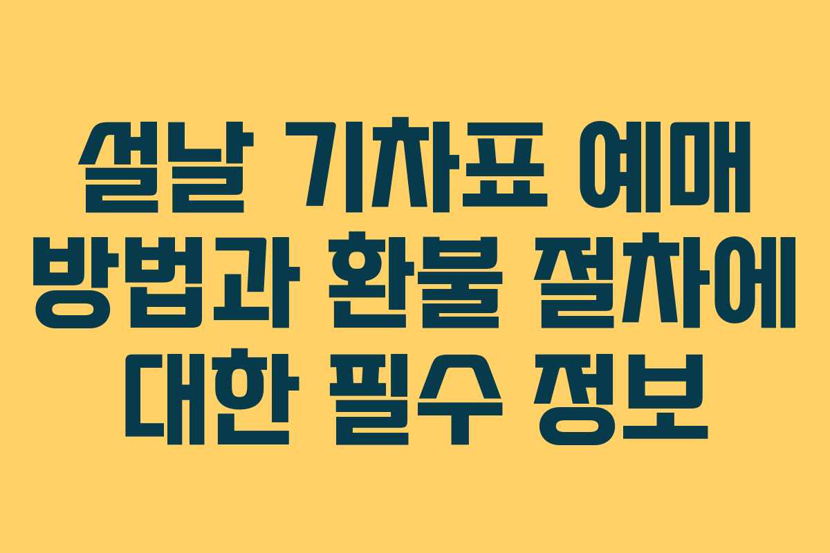 설날 기차표 예매 방법과 환불 절차에 대한 필수 정보