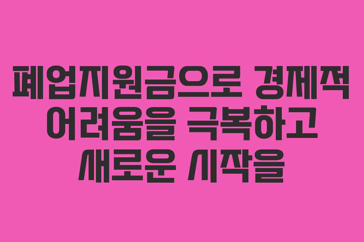 폐업지원금으로 경제적 어려움을 극복하고 새로운 시작을