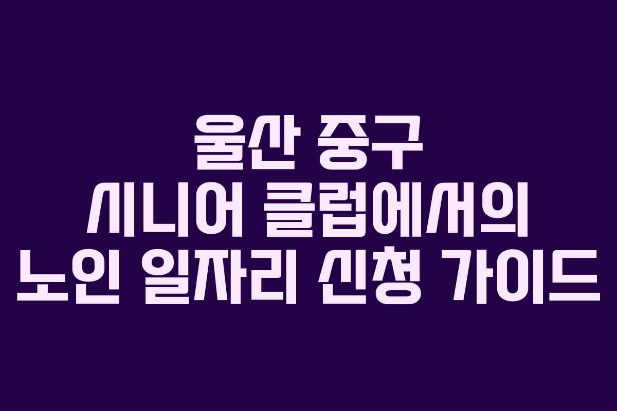 울산 중구 시니어 클럽에서의 노인 일자리 신청 가이드