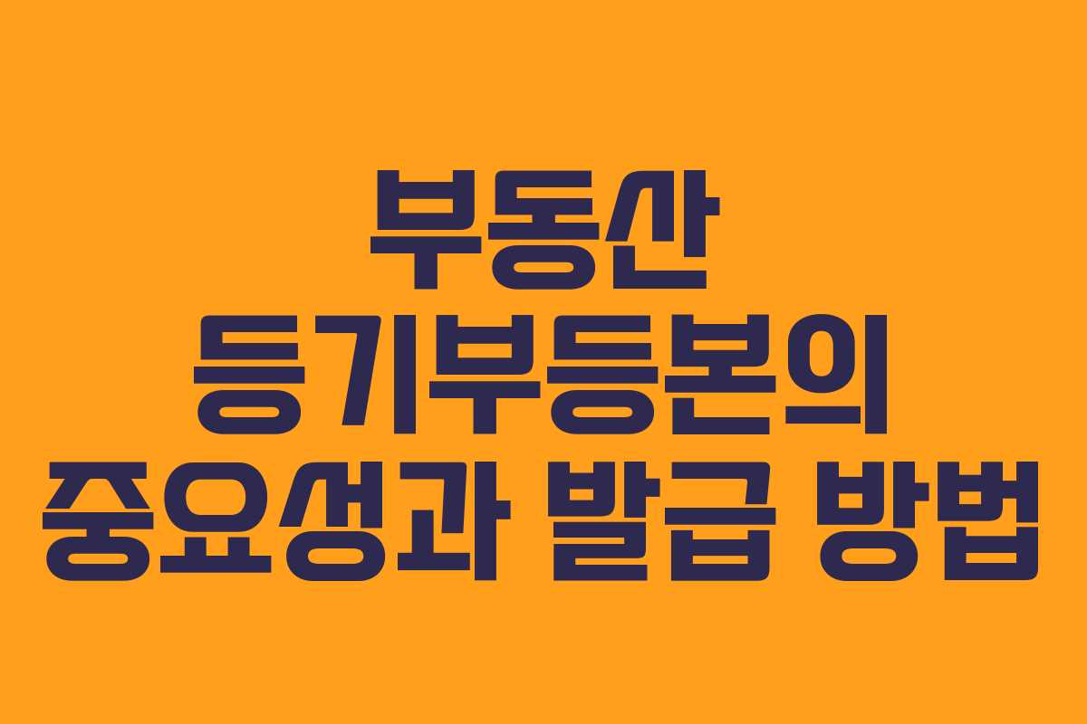 부동산 등기부등본의 중요성과 발급 방법