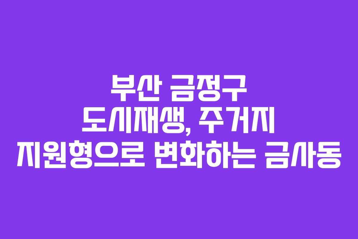 부산 금정구 도시재생, 주거지 지원형으로 변화하는 금사동