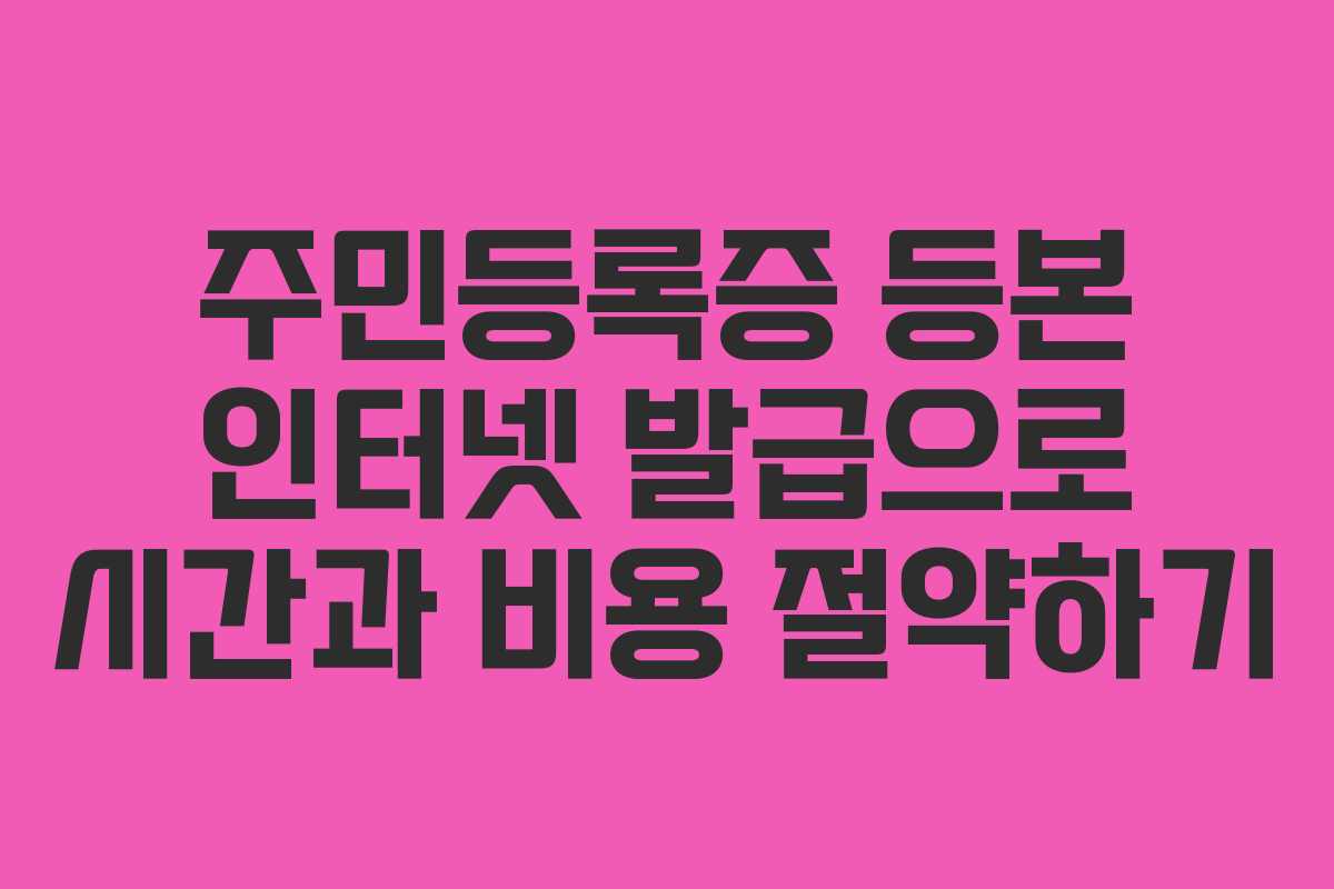 주민등록증 등본 인터넷 발급으로 시간과 비용 절약하기