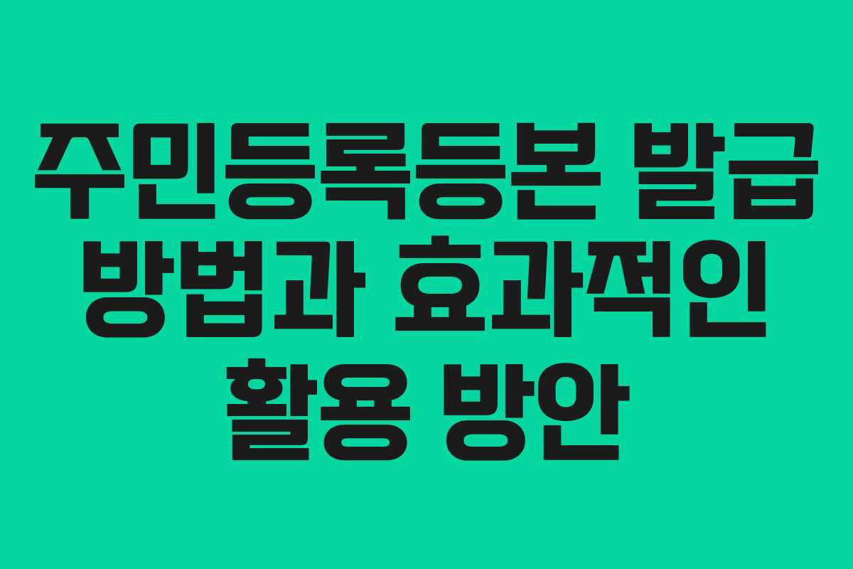 주민등록등본 발급 방법과 효과적인 활용 방안