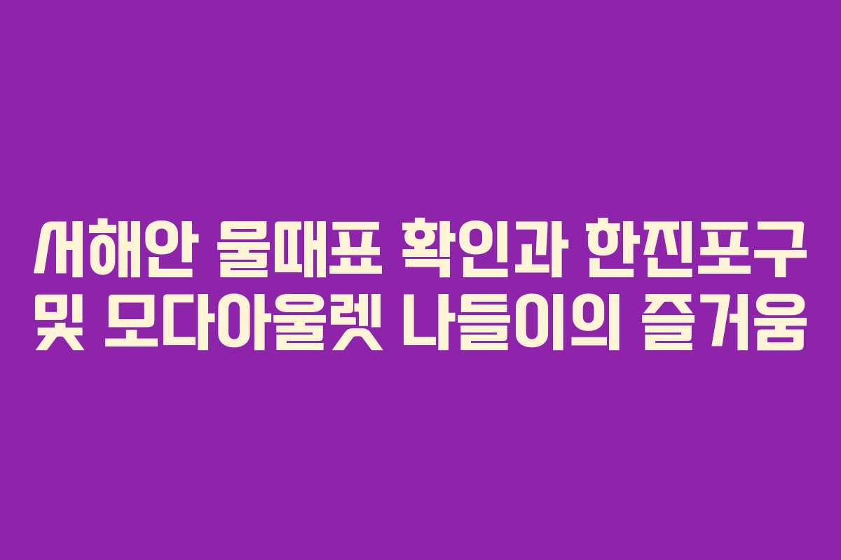 서해안 물때표 확인과 한진포구 및 모다아울렛 나들이의 즐거움