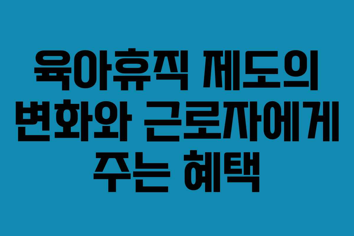 육아휴직 제도의 변화와 근로자에게 주는 혜택
