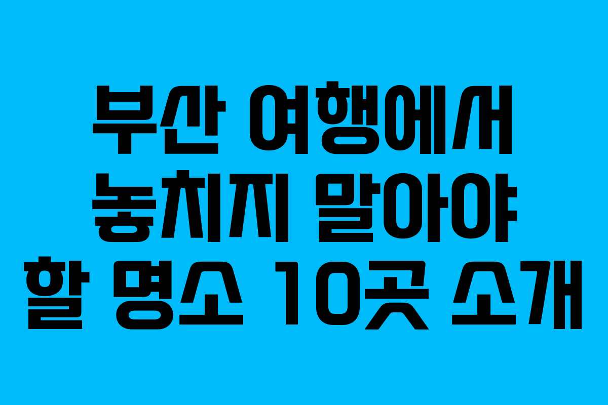 부산 여행에서 놓치지 말아야 할 명소 10곳 소개