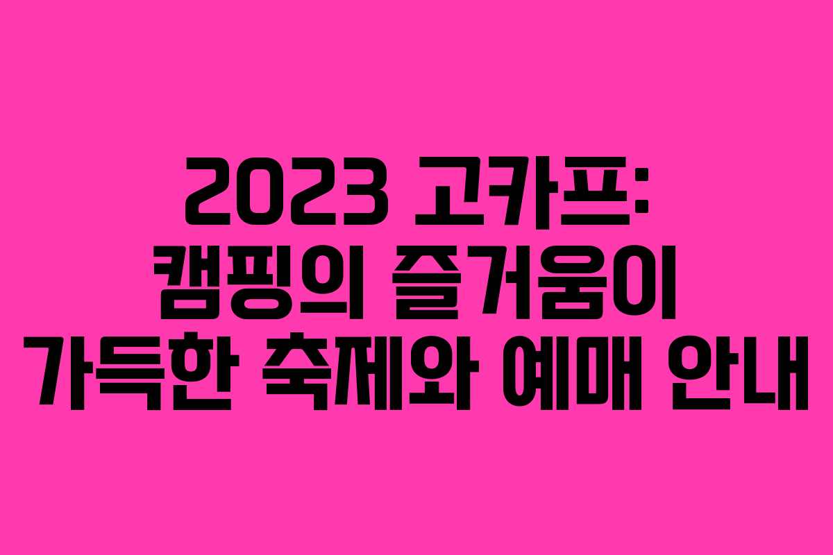 2023 고카프: 캠핑의 즐거움이 가득한 축제와 예매 안내