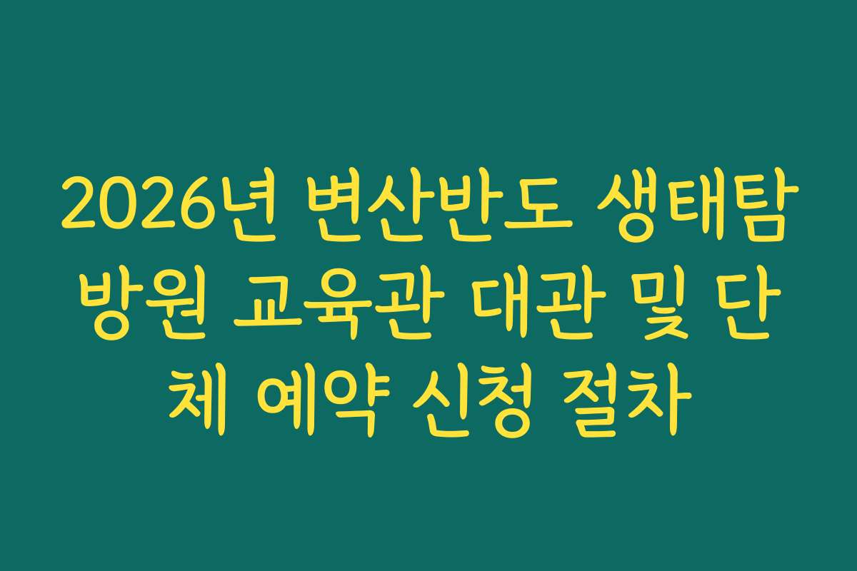 2026년 변산반도 생태탐방원 교육관 대관 및 단체 예약 신청 절차