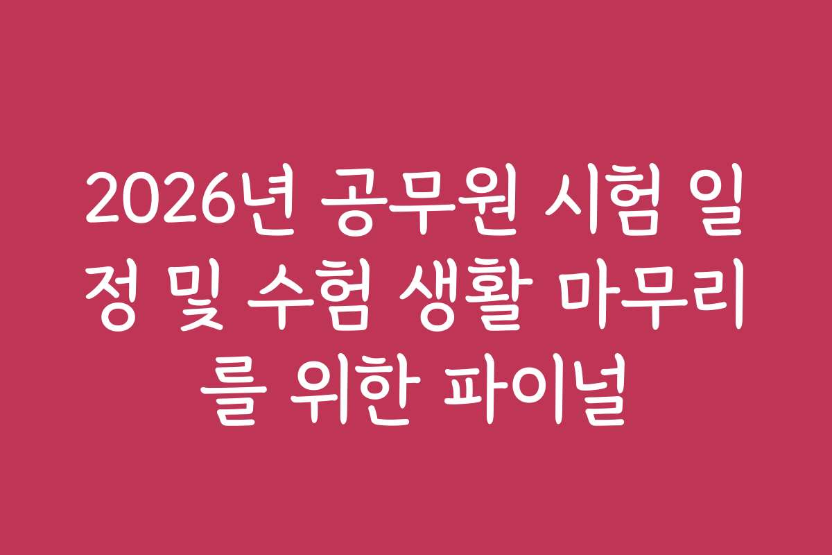 2026년 공무원 시험 일정 및 수험 생활 마무리를 위한 파이널
