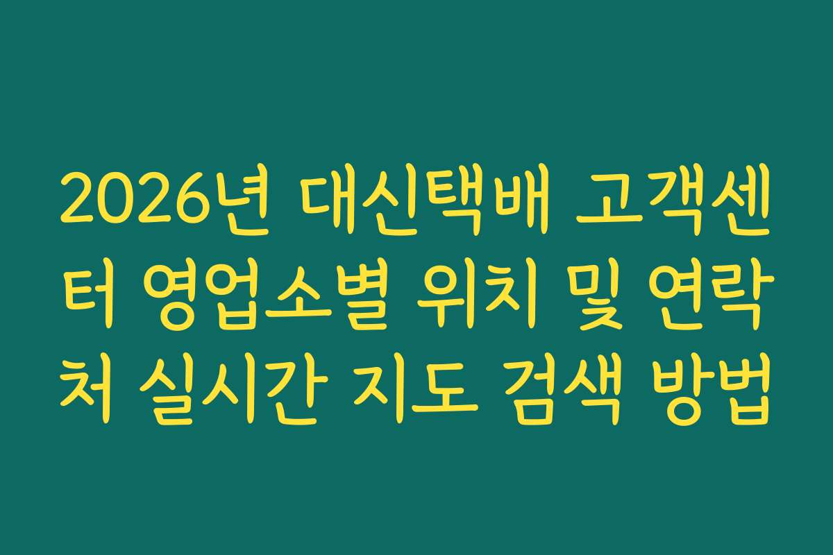 2026년 대신택배 고객센터 영업소별 위치 및 연락처 실시간 지도 검색 방법