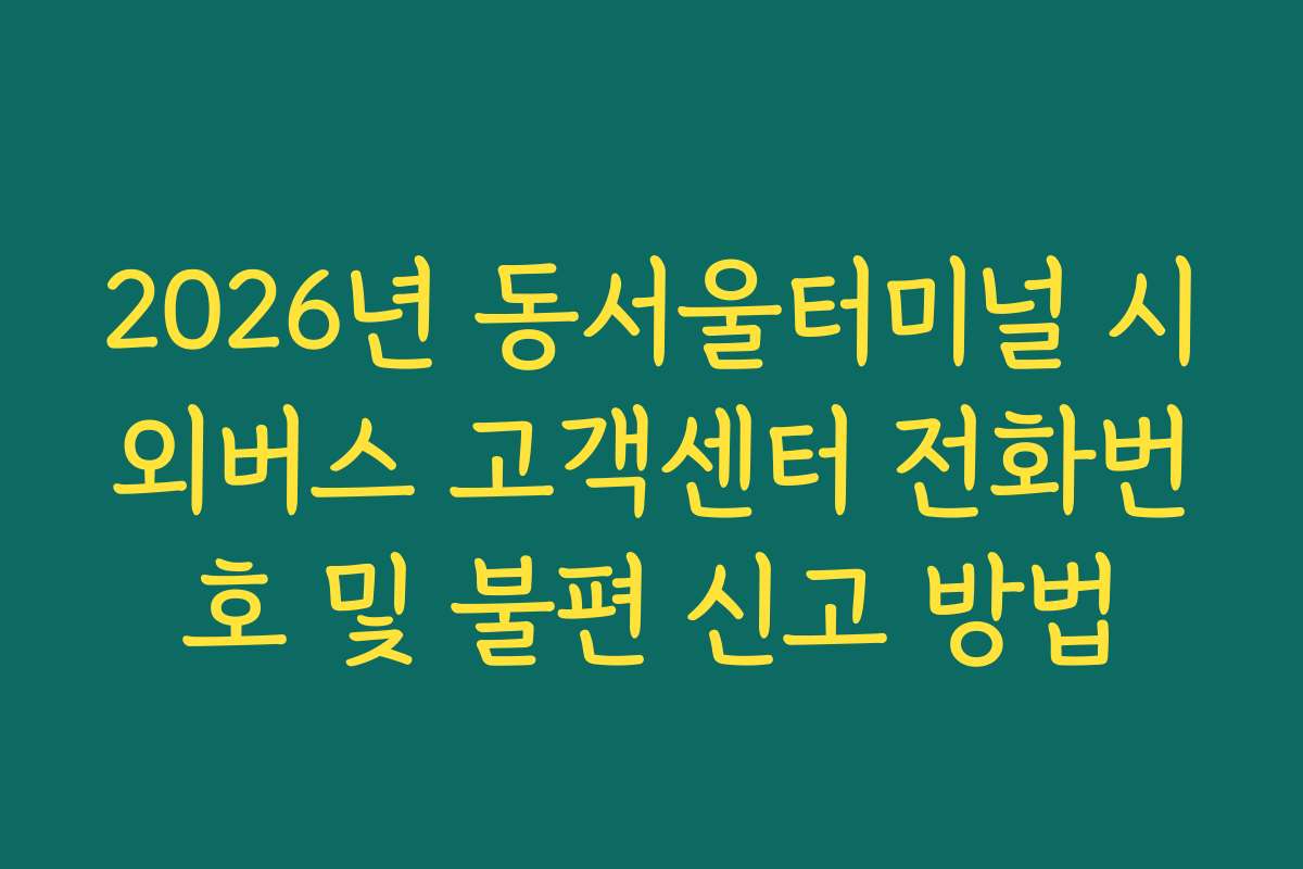 2026년 동서울터미널 시외버스 고객센터 전화번호 및 불편 신고 방법