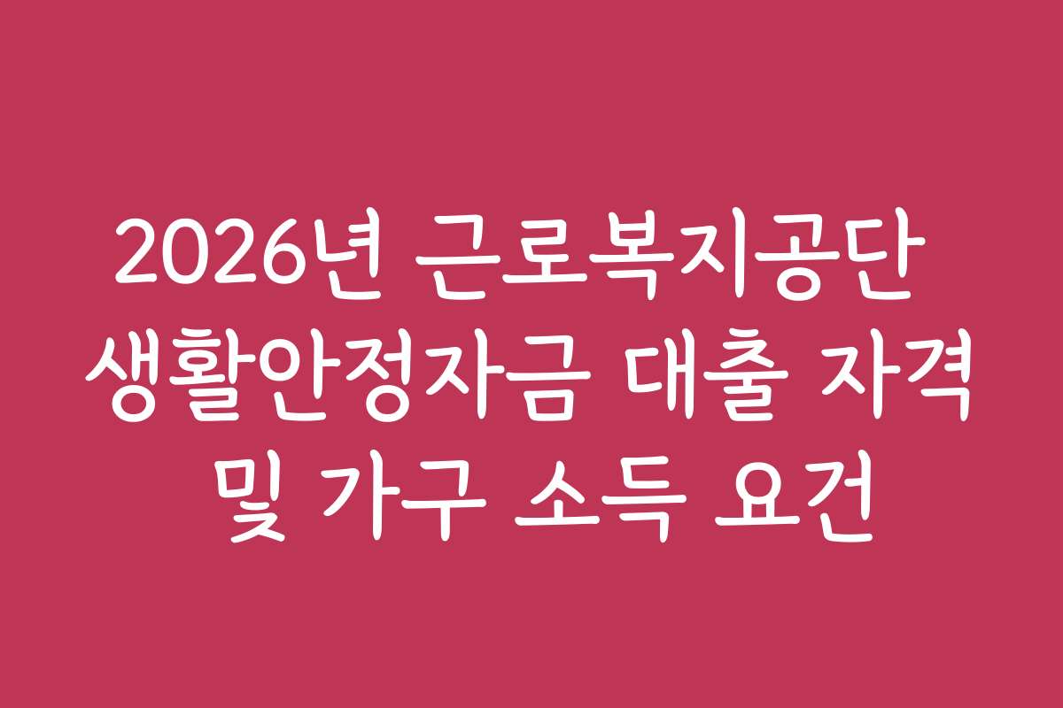 2026년 근로복지공단 생활안정자금 대출 자격 및 가구 소득 요건