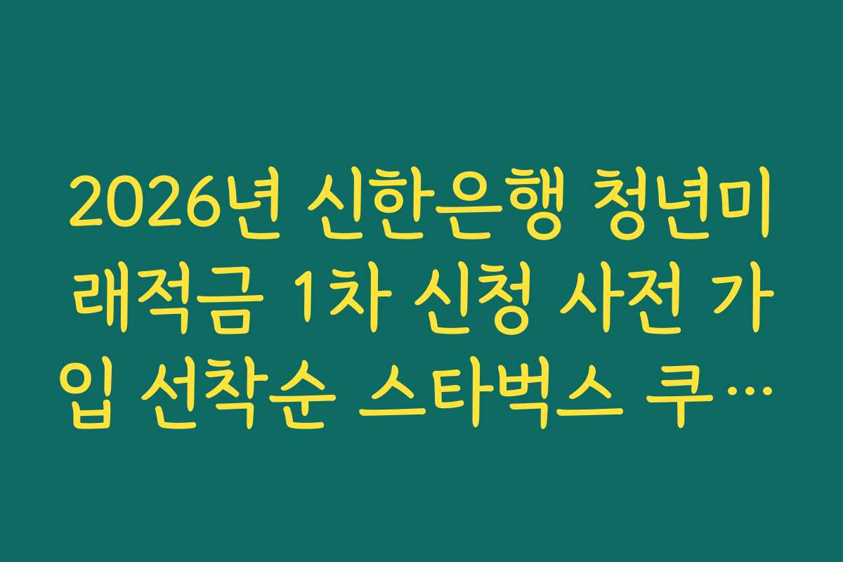 2026년 신한은행 청년미래적금 1차 신청 사전 가입 선착순 스타벅스 쿠폰 증정 이벤트