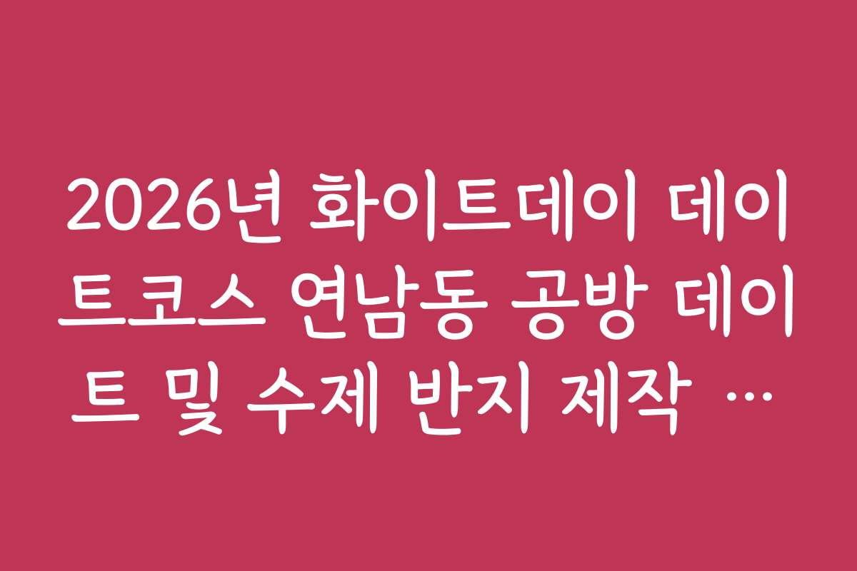 2026년 화이트데이 데이트코스 연남동 공방 데이트 및 수제 반지 제작 요령