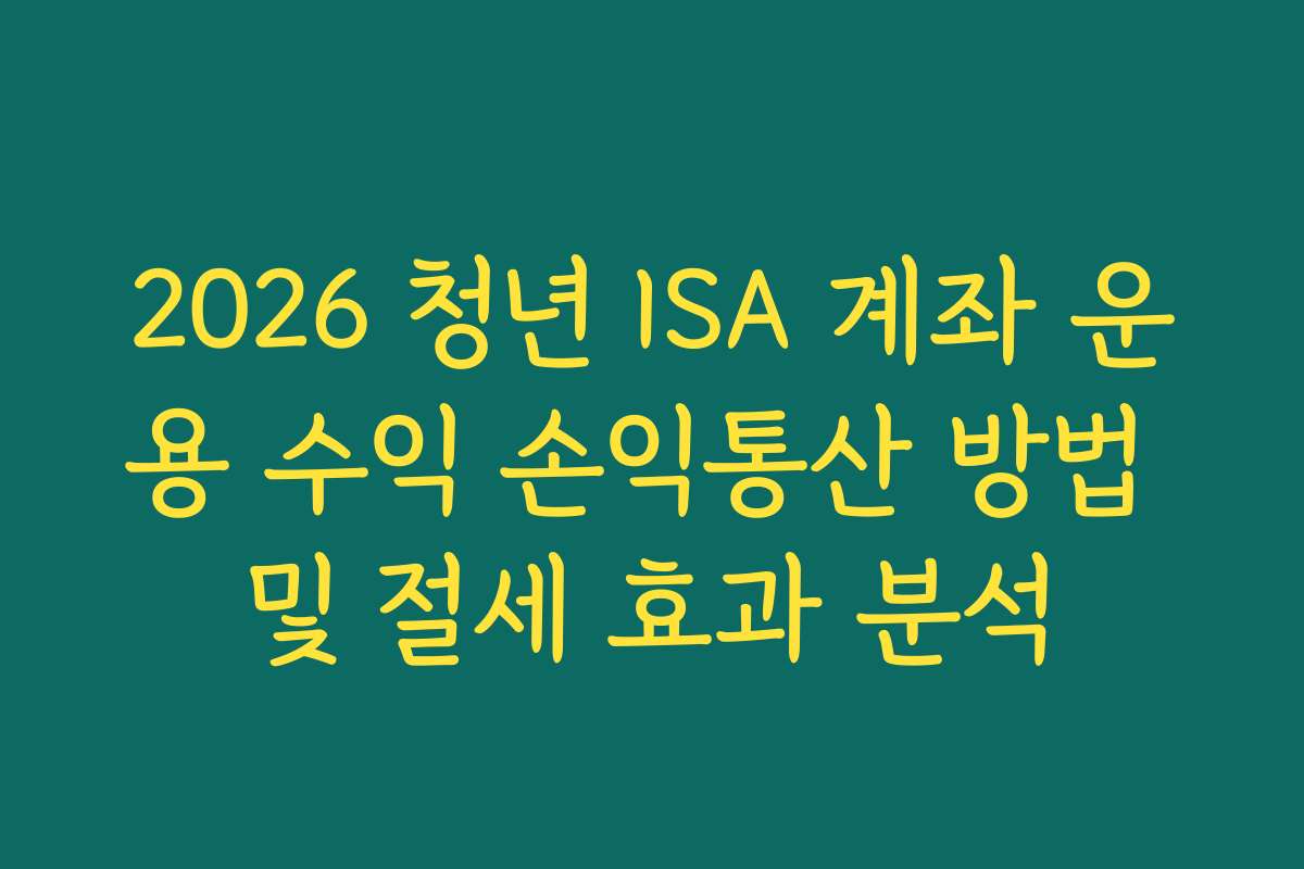 2026 청년 ISA 계좌 운용 수익 손익통산 방법 및 절세 효과 분석