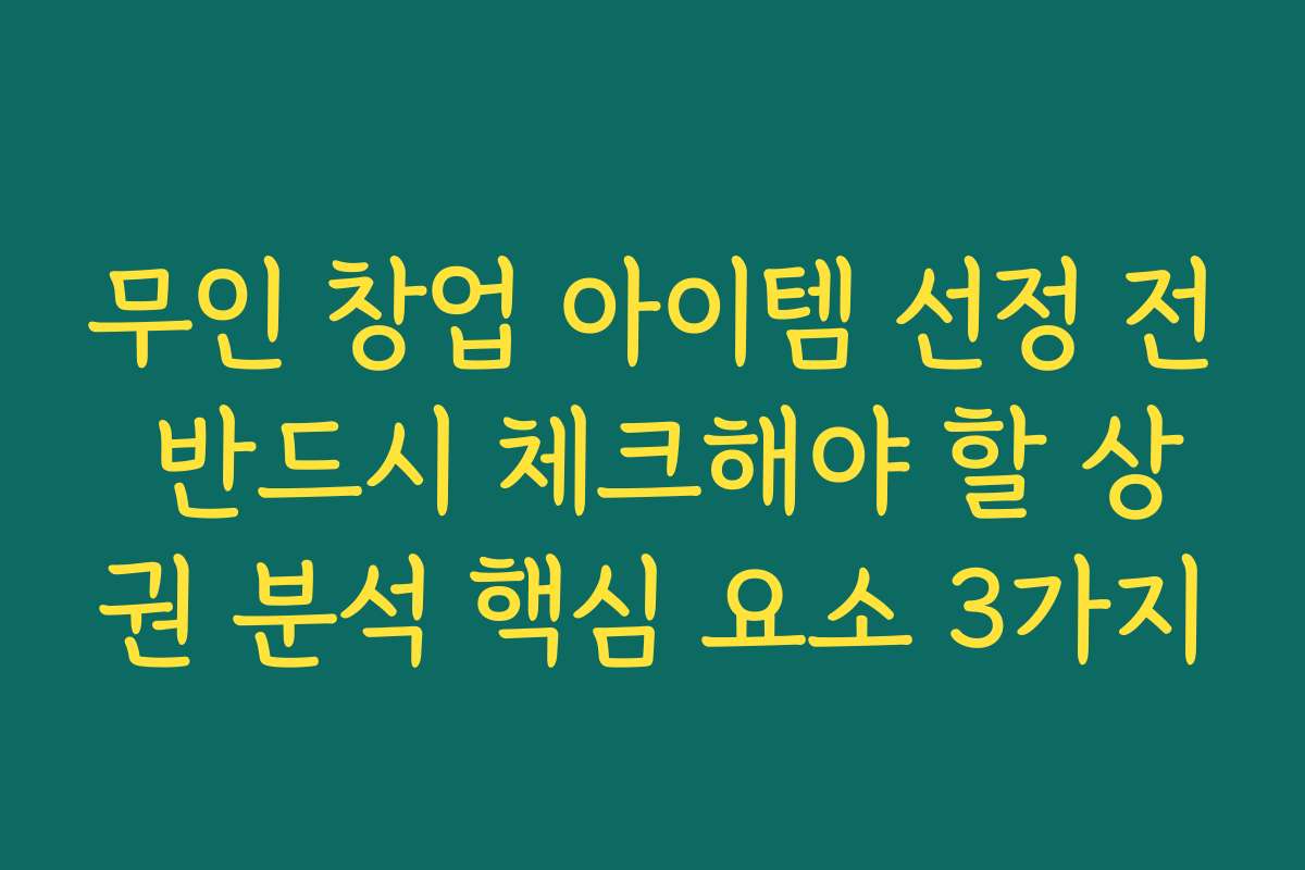 무인 창업 아이템 선정 전 반드시 체크해야 할 상권 분석 핵심 요소 3가지