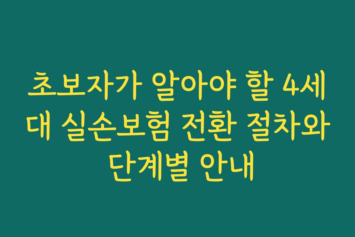초보자가 알아야 할 4세대 실손보험 전환 절차와 단계별 안내