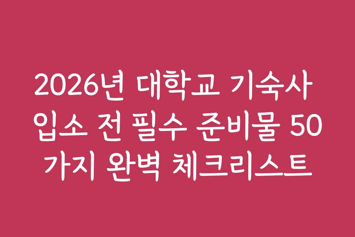 2026년 대학교 기숙사 입소 전 필수 준비물 50가지 완벽 체크리스트