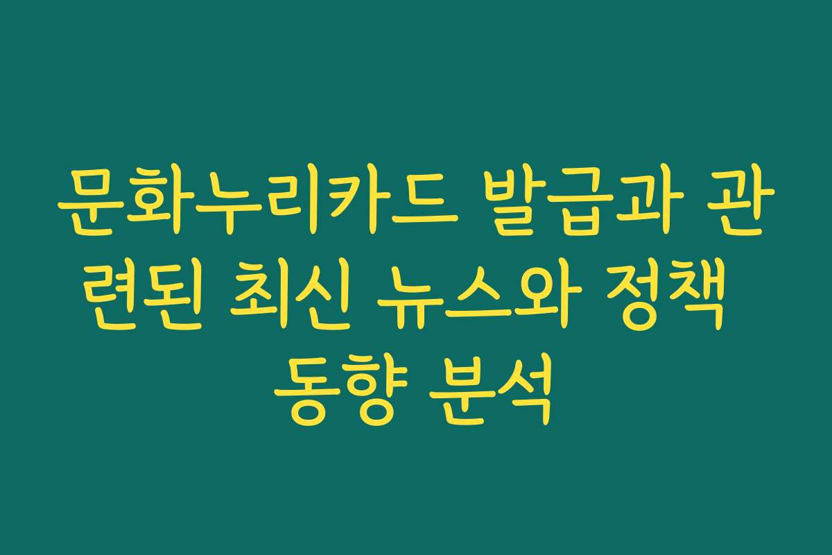 문화누리카드 발급과 관련된 최신 뉴스와 정책 동향 분석