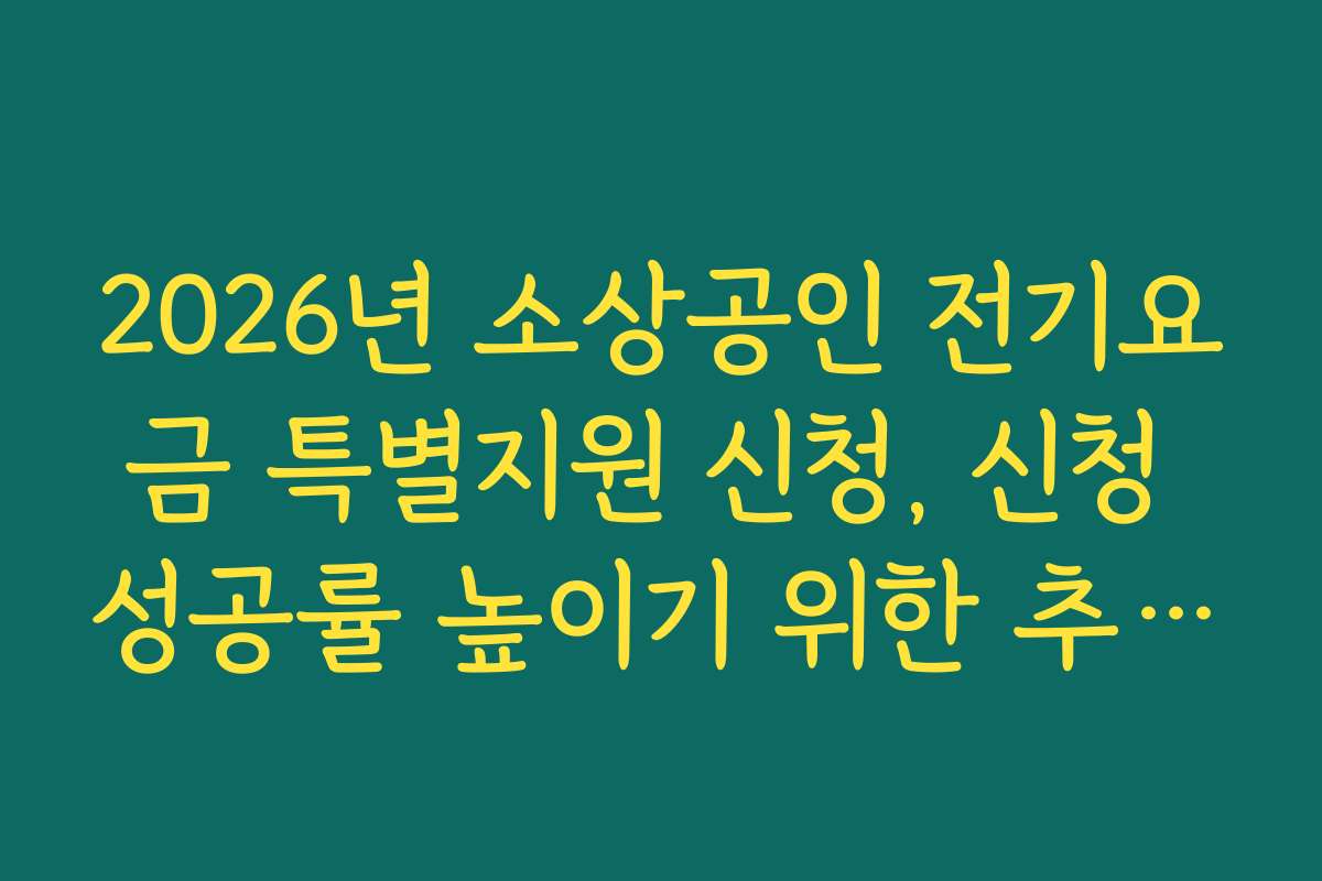 2026년 소상공인 전기요금 특별지원 신청, 신청 성공률 높이기 위한 추천 전략