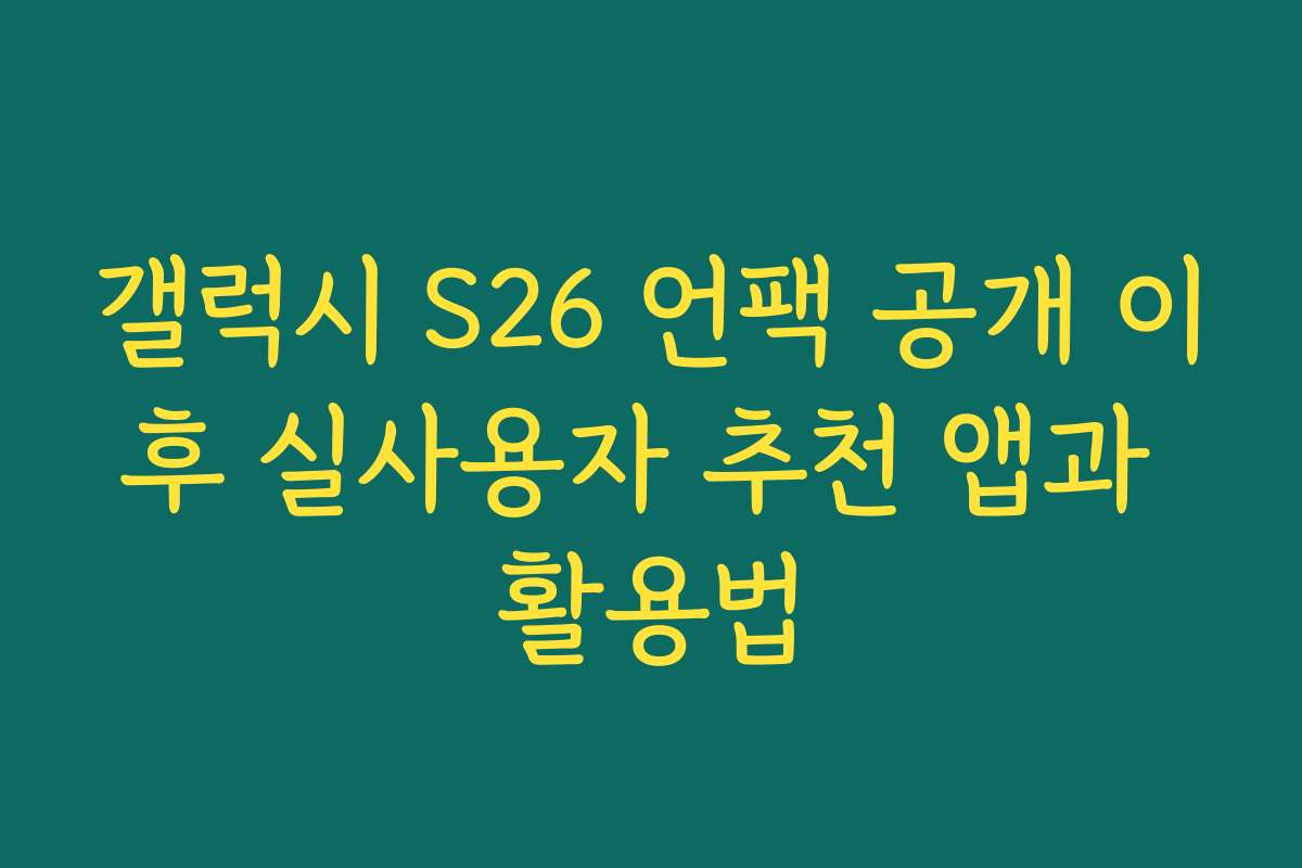 갤럭시 S26 언팩 공개 이후 실사용자 추천 앱과 활용법