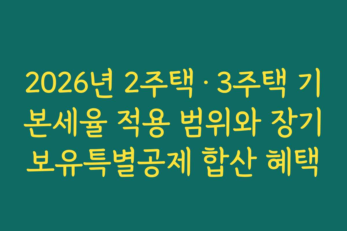 2026년 2주택·3주택 기본세율 적용 범위와 장기보유특별공제 합산 혜택
