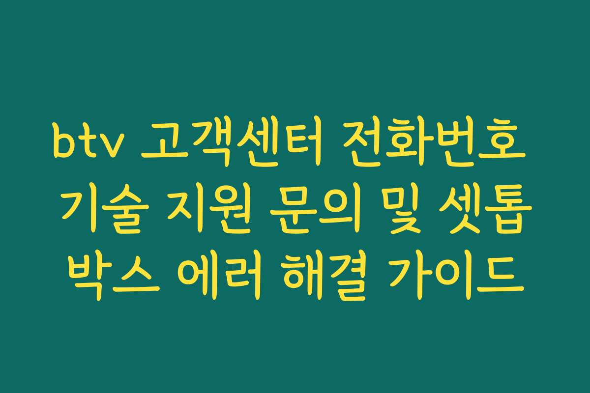 btv 고객센터 전화번호 기술 지원 문의 및 셋톱박스 에러 해결 가이드