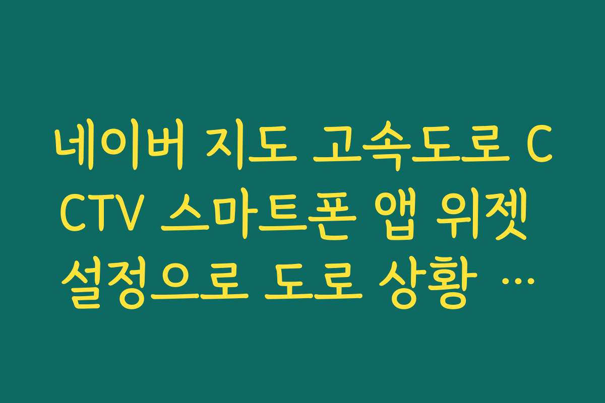 네이버 지도 고속도로 CCTV 스마트폰 앱 위젯 설정으로 도로 상황 바로 확인