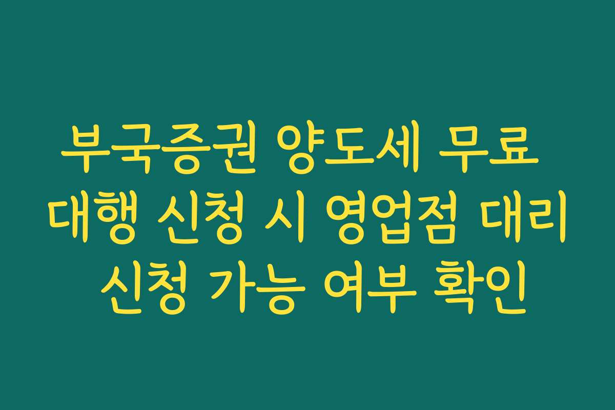 부국증권 양도세 무료 대행 신청 시 영업점 대리 신청 가능 여부 확인