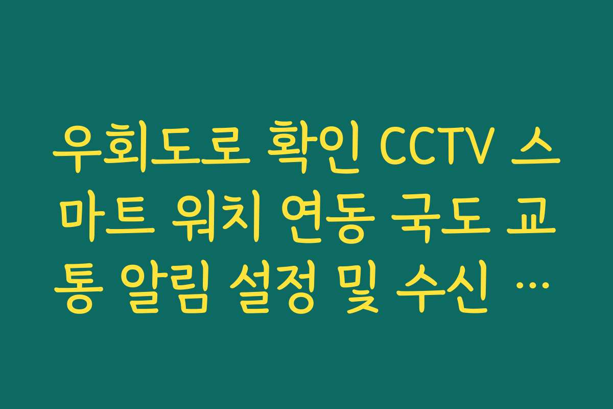 우회도로 확인 CCTV 스마트 워치 연동 국도 교통 알림 설정 및 수신 방법