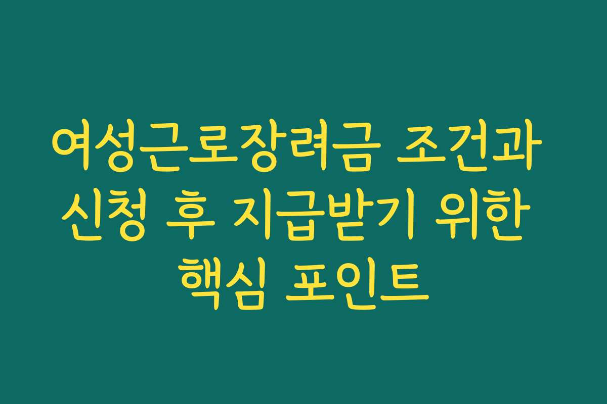 여성근로장려금 조건과 신청 후 지급받기 위한 핵심 포인트
