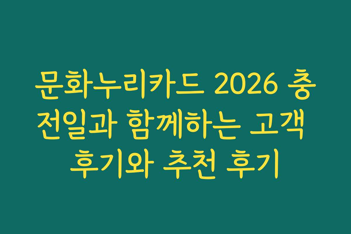 문화누리카드 2026 충전일과 함께하는 고객 후기와 추천 후기