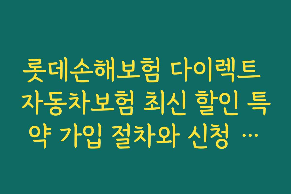 롯데손해보험 다이렉트 자동차보험 최신 할인 특약 가입 절차와 신청 방법 상세 안내