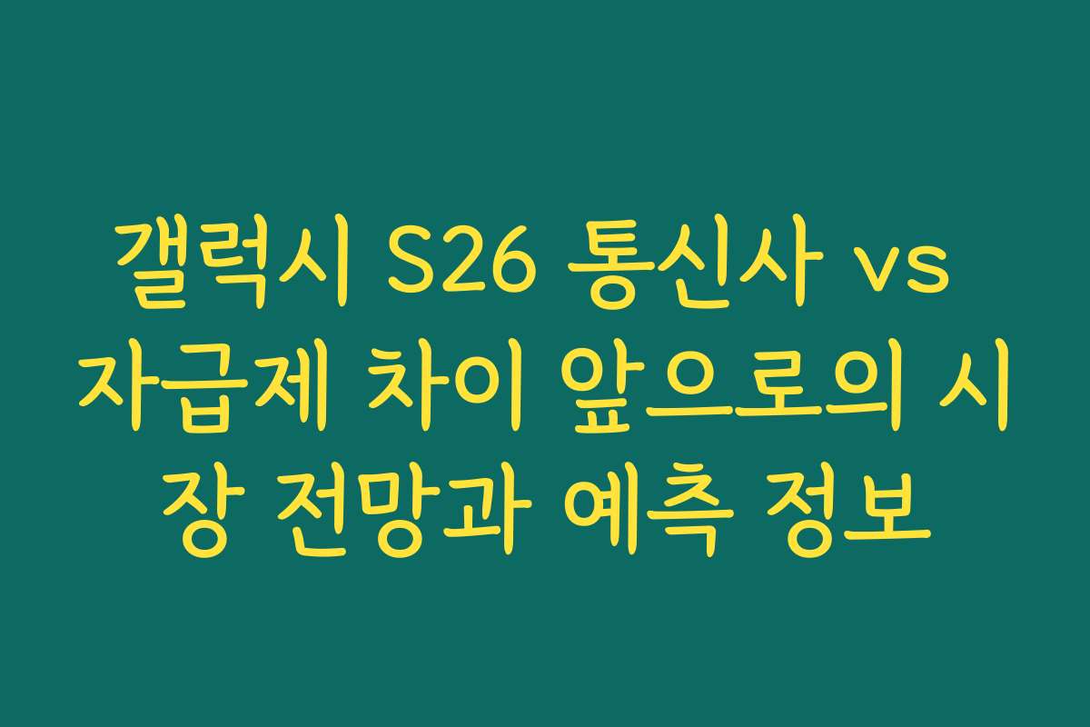갤럭시 S26 통신사 vs 자급제 차이 앞으로의 시장 전망과 예측 정보