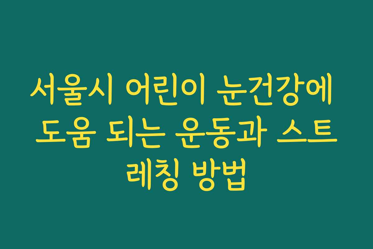 서울시 어린이 눈건강에 도움 되는 운동과 스트레칭 방법