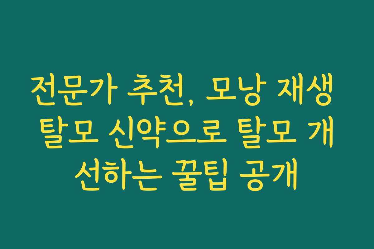 전문가 추천, 모낭 재생 탈모 신약으로 탈모 개선하는 꿀팁 공개