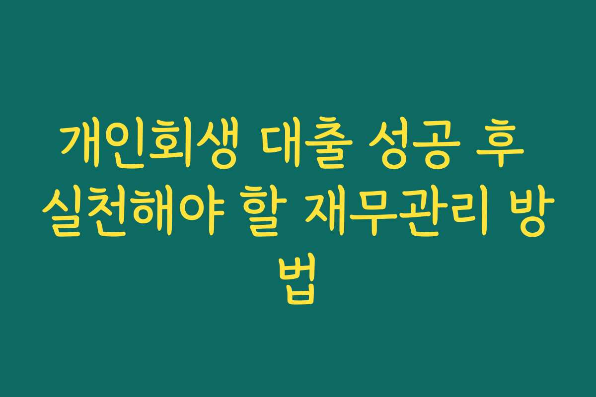 개인회생 대출 성공 후 실천해야 할 재무관리 방법